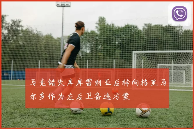 马竞错失库库雷利亚后转向格里马尔多作为左后卫备选方案