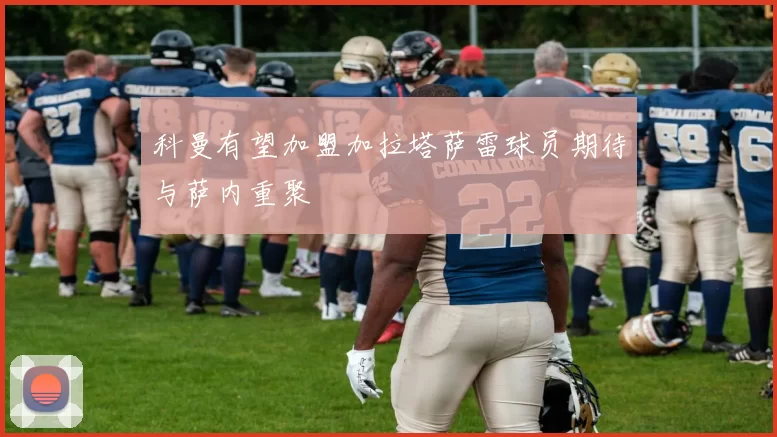 科曼有望加盟加拉塔萨雷球员期待与萨内重聚