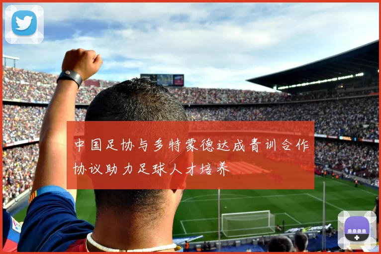 中国足协与多特蒙德达成青训合作协议助力足球人才培养