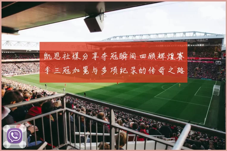 凯恩社媒分享夺冠瞬间回顾辉煌赛季三冠加冕与多项纪录的传奇之路