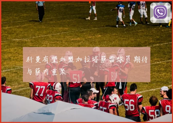 科曼有望加盟加拉塔萨雷球员期待与萨内重聚