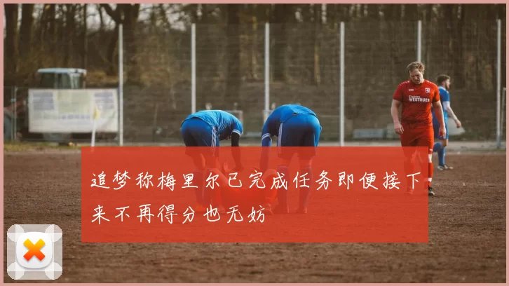 追梦称梅里尔已完成任务即便接下来不再得分也无妨