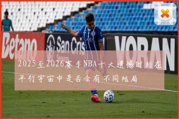 2025至2026赛季NBA十大遗憾时刻在平行宇宙中是否会有不同结局
