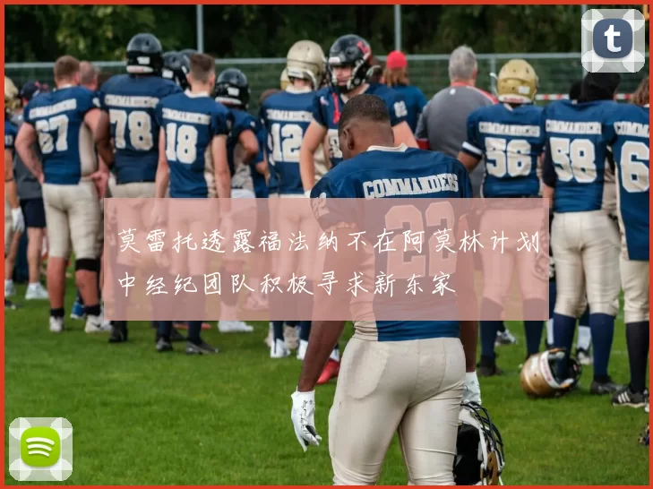 莫雷托透露福法纳不在阿莫林计划中经纪团队积极寻求新东家