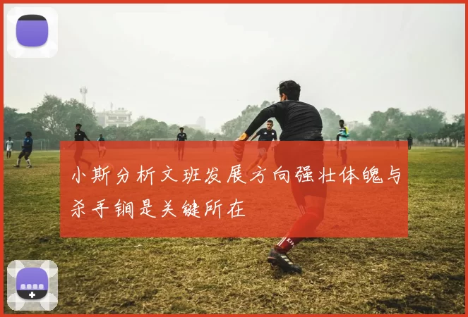 小斯分析文班发展方向强壮体魄与杀手锏是关键所在