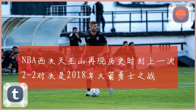 NBA西决天王山再现历史时刻上一次2-2对决是2018年火箭勇士之战