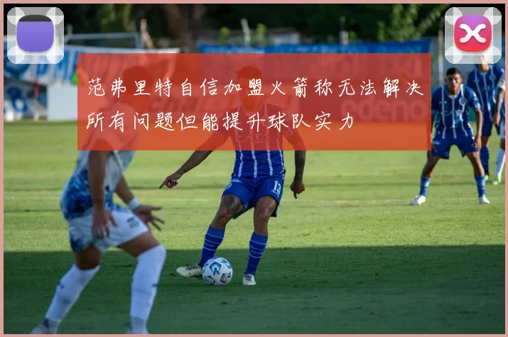 范弗里特自信加盟火箭称无法解决所有问题但能提升球队实力