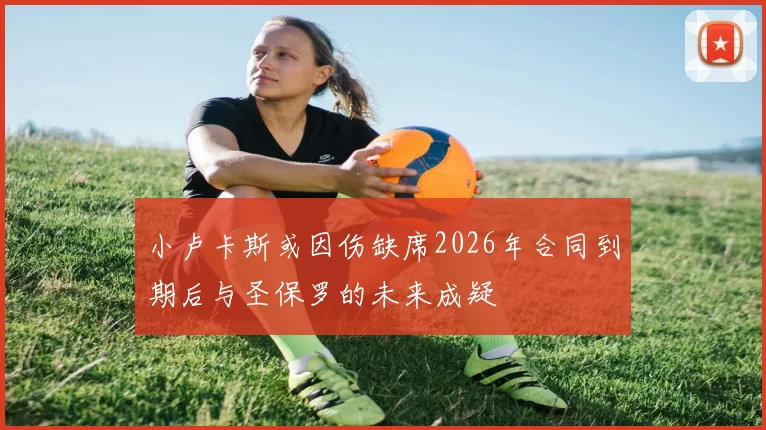 小卢卡斯或因伤缺席2026年合同到期后与圣保罗的未来成疑