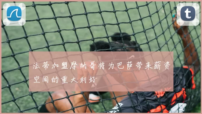 法蒂加盟摩纳哥将为巴萨带来薪资空间的重大利好