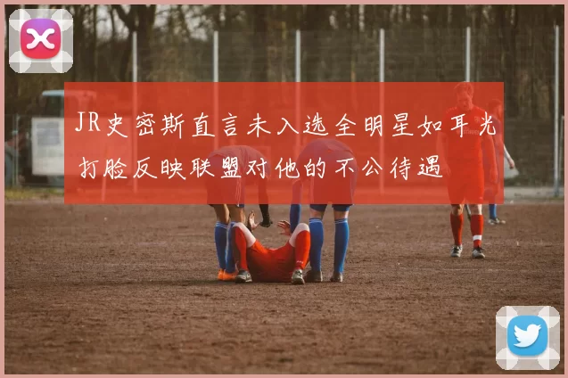 JR史密斯直言未入选全明星如耳光打脸反映联盟对他的不公待遇