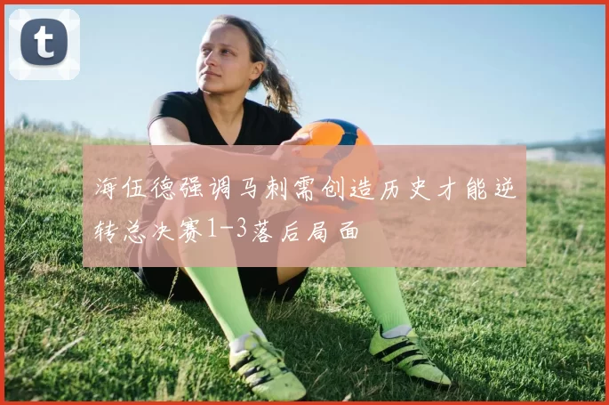 海伍德强调马刺需创造历史才能逆转总决赛1-3落后局面