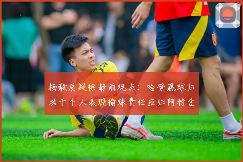 杨毅质疑徐静雨观点：哈登赢球归功于个人表现输球责任应归阿特金森教练