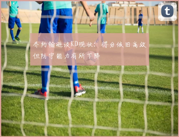 乔约翰逊谈KD现状：得分依旧高效但防守能力有所下降