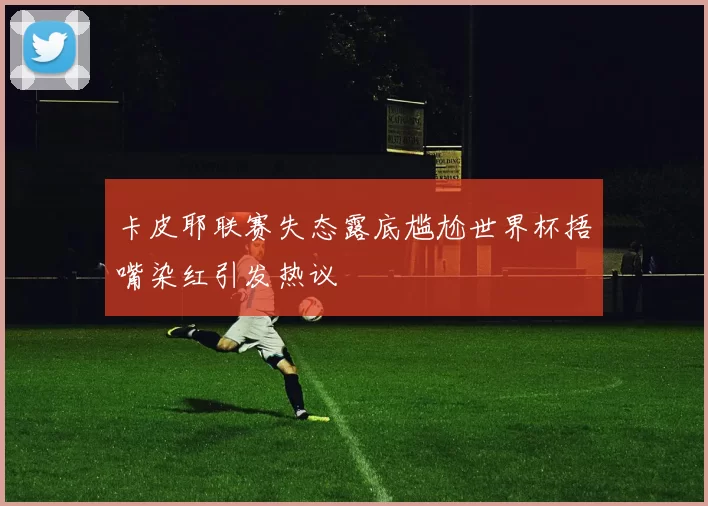 卡皮耶联赛失态露底尴尬世界杯捂嘴染红引发热议